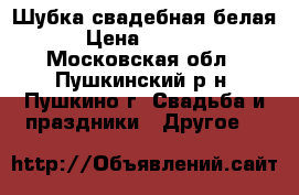 Шубка свадебная белая › Цена ­ 2 000 - Московская обл., Пушкинский р-н, Пушкино г. Свадьба и праздники » Другое   